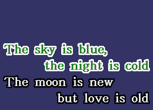 TEE d5? BE)
aim m ta

The moon is new
but love is old