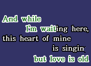 mm
mm Wing here,

this heart of mine
is singin

mm