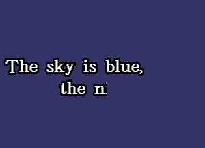 The sky is blue,

the n