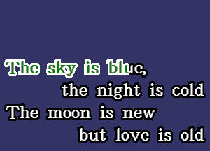 WWEme,

the night is cold
The moon is new
but love is old