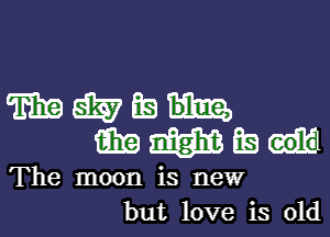 TEE d5? BE)
aim m ta

The moon is new
but love is old