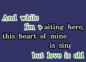 mm
mm Waiting here,

this heart of mine
is sing

mm