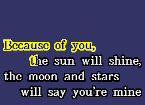 61?
iihe sun Will shine,
the moon and stars
Will say you,re mine