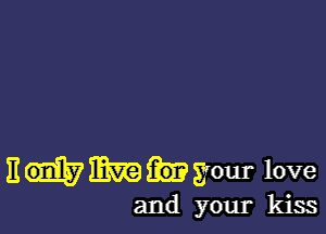 E Hmmsyour love

and your kiss