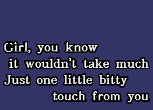 Girl, you know

it wouldn,t take much

Just one little bitty
touch from you