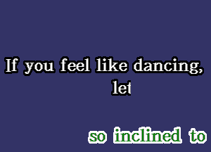 If you feel like dancing,
let

535)me