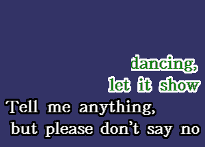 Mam

Emit!

Tell me anything,
but please donT say no