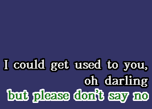 I could get used to youa

0h darhng
Mm.