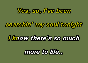 Yes, 30, I've been

searchin' my soul tonight

I know there's so much

more to life..