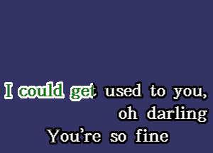 11me used to you,

oh darling
You,re so fine