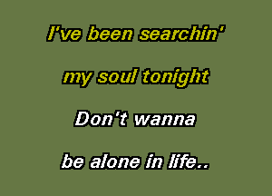 I've been searchin'

my soul tonight

Don 't wanna

be alone in life..