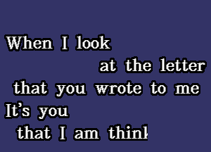 When I look
at the letter

that you wrote to me
Itts you
that I am thinl