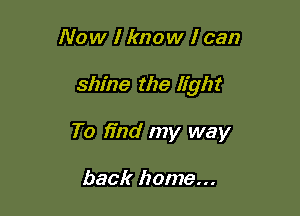 Now I know I can

shine the light

To find my way

back home...