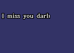 I miss you darl'J