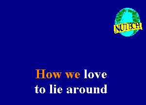 How we love
to lie around