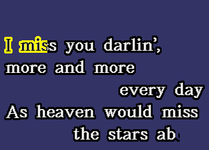 11 m5 you darlini
more and more
every day
As heaven would miss
the stars ab