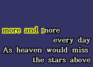 more more

every day
As heaven would miss
the stars above