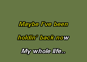 Maybe I've been

holdin ' back now

My whole life..