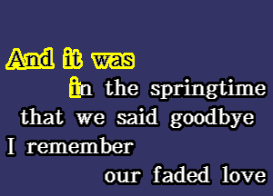 m
Em the springtime

that we said goodbye
I remember
our faded love