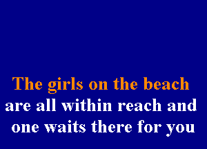 The girls on the beach
are all within reach and
one waits there for you