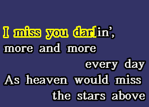 E m ant
more and more
every day
As heaven would miss
the stars above