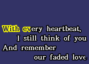 m GWery heartbeat,

I still think of you
And remember
our faded love