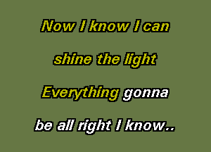 Now I know I can

shine the light

Everything gonna

be all right I know.