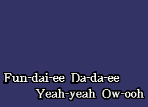 Fun-dai-ee Da-da-ee
Yeah-yeah Ow-ooh