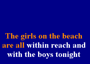 The girls on the beach
are all within reach and
With the boys tonight