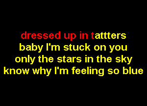 dressed up in tattters
baby I'm stuck on you
only the stars in the sky
know why I'm feeling so blue