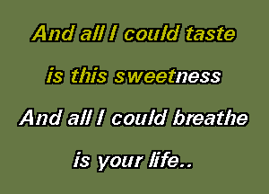 And all I could taste
is this sweetness

And all I could breathe

is your life..