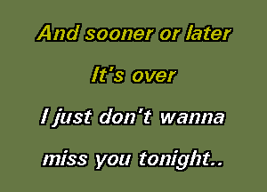 And sooner or later
It's over

ljust don't wanna

miss you tonight. .