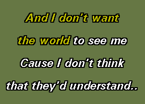 And I don't want
the world to see me

Cause I don't think

that they'd understand.