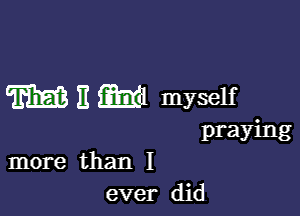 m E Md myself

praying
more than I
ever did