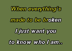 When everytlzmg's

made to be broken
I just want you

to know who I am..