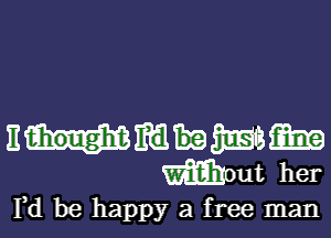 nmmmsma
Wm her
Fd be happy a free man