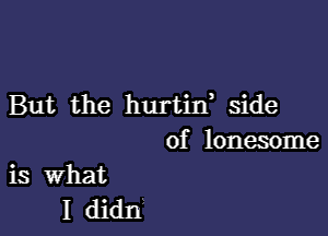 But the hurtin, side

of lonesome

is What
I didn