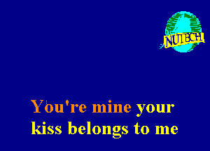 Y ou're mine your
kiss belongs to me