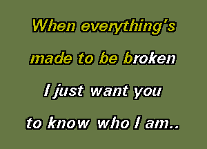 When everytlzmg's

made to be broken
I just want you

to know who I am..