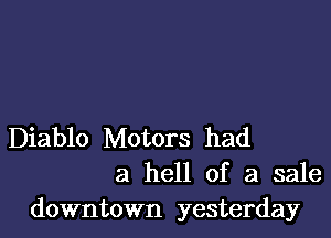 Diablo Motors had
a hell of a sale

downtown yesterday