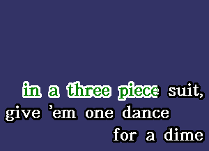 h a 33351?) 213.332 suit,
give em one dance
for a dime