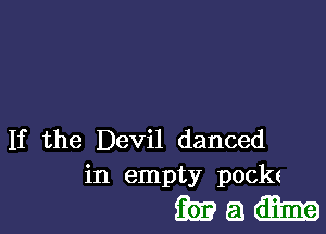 If the Devil danced
in empty pock(

Madam?)