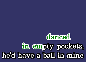 ' danced

m1 mpty pockets,
he,d have a ball in mine