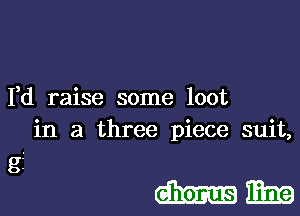 I,d raise some loot
in a three piece suit,

g5

mm