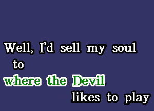 Well, Yd sell my soul

to
Hm

likes to play