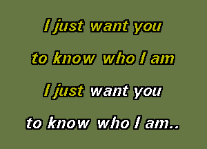 I just want you

to know who I am

I just want you

to know who I am..