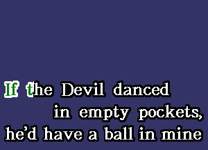 m tihe Devil danced

in empty pockets,
he,d have a ball in mine