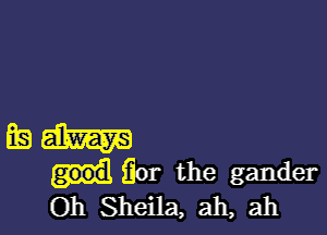 89 am
Eat the gander
Oh Sheila, ah, ah