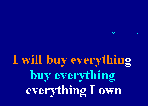 I will buy everything
buy everything
everything I own