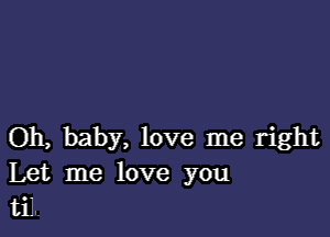 Oh, baby, love me right
Let me love you
til.